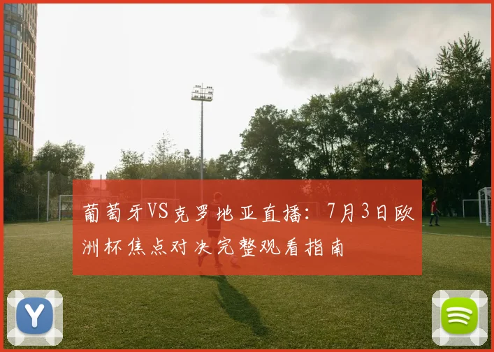 葡萄牙VS克罗地亚直播：7月3日欧洲杯焦点对决完整观看指南