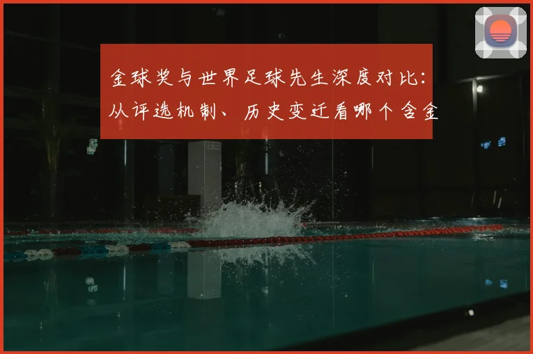 金球奖与世界足球先生深度对比：从评选机制、历史变迁看哪个含金量更高