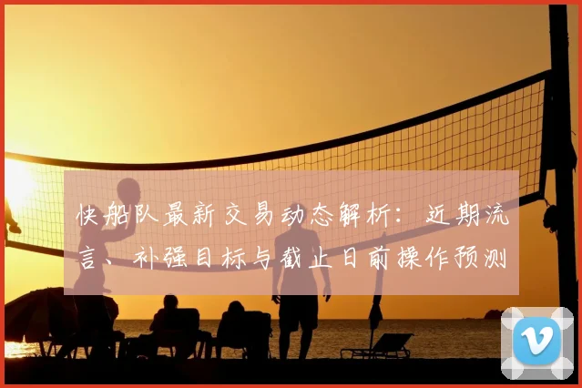 快船队最新交易动态解析：近期流言、补强目标与截止日前操作预测