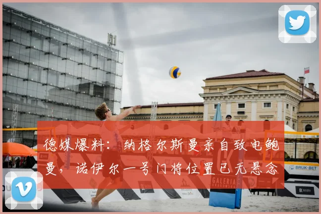 德媒爆料：纳格尔斯曼亲自致电鲍曼，诺伊尔一号门将位置已无悬念