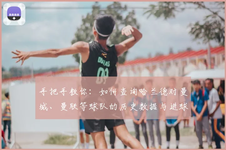 手把手教你：如何查询哈兰德对曼城、曼联等球队的历史数据与进球统计