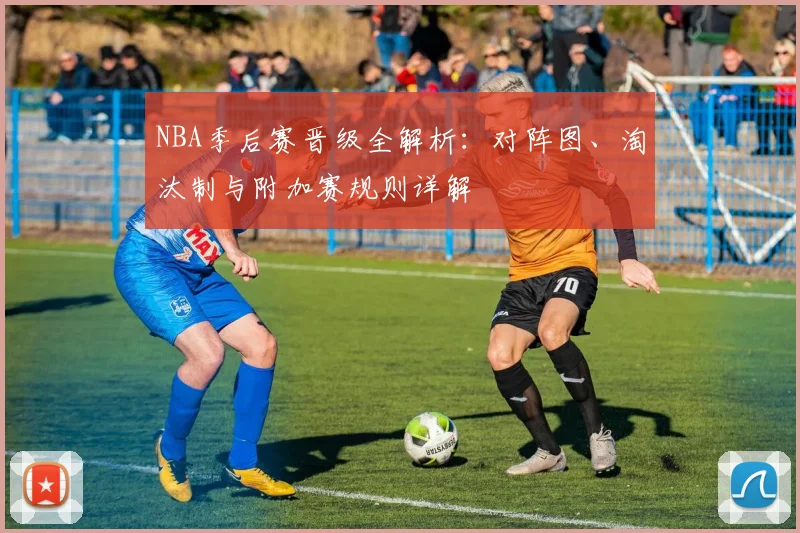 NBA季后赛晋级全解析：对阵图、淘汰制与附加赛规则详解
