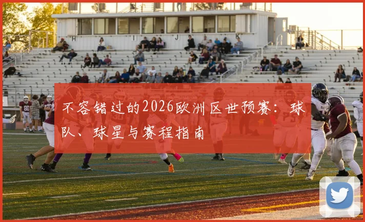 不容错过的2026欧洲区世预赛：球队、球星与赛程指南