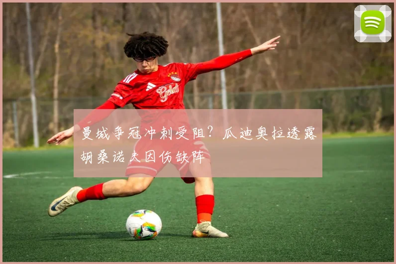 曼城争冠冲刺受阻？瓜迪奥拉透露胡桑诺夫因伤缺阵