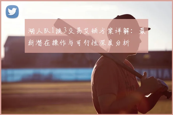 湖人队1换3交易艾顿方案详解：最新潜在操作与可行性深度分析
