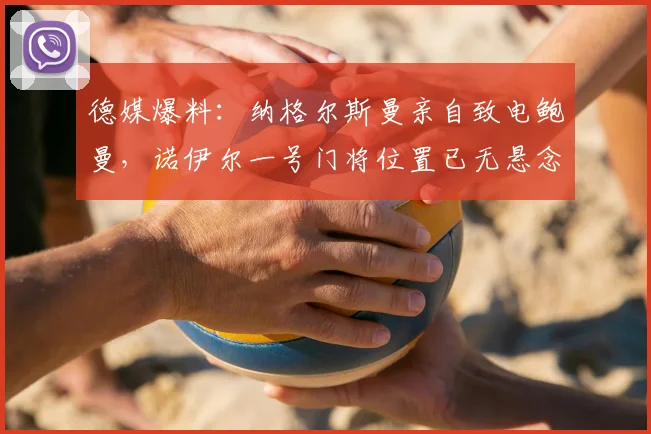 德媒爆料：纳格尔斯曼亲自致电鲍曼，诺伊尔一号门将位置已无悬念